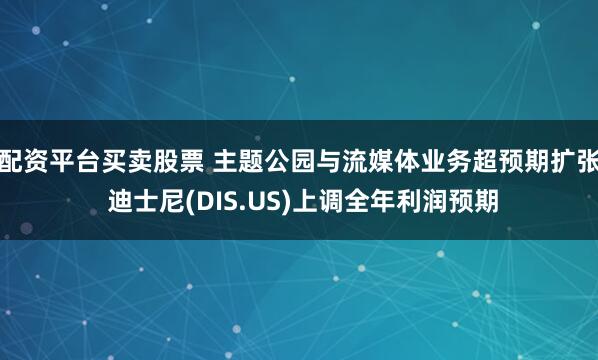配资平台买卖股票 主题公园与流媒体业务超预期扩张 迪士尼(DIS.US)上调全年利润预期