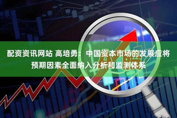 配资资讯网站 高培勇：中国资本市场的发展应将预期因素全面纳入分析和监测体系