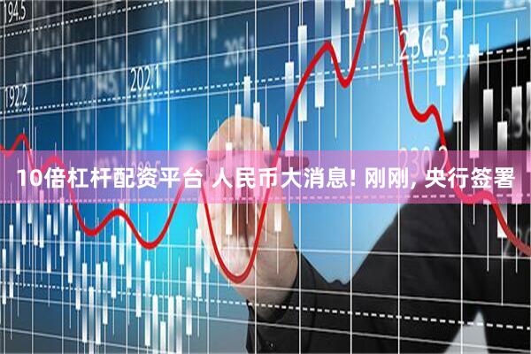 10倍杠杆配资平台 人民币大消息! 刚刚, 央行签署