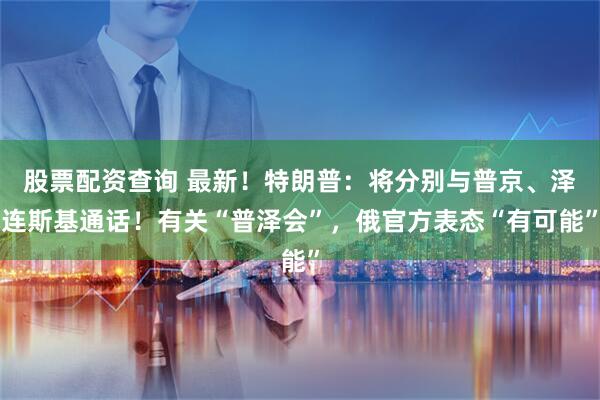 股票配资查询 最新！特朗普：将分别与普京、泽连斯基通话！有关“普泽会”，俄官方表态“有可能”