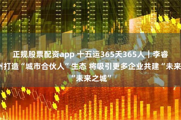 正规股票配资app 十五运365天365人｜李睿：广州打造“城市合伙人”生态 将吸引更多企业共建“未来之城”