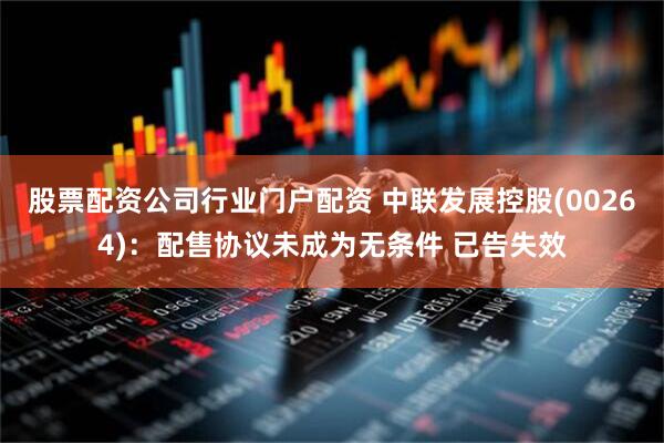 股票配资公司行业门户配资 中联发展控股(00264)：配售协议未成为无条件 已告失效