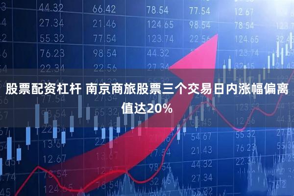 股票配资杠杆 南京商旅股票三个交易日内涨幅偏离值达20%