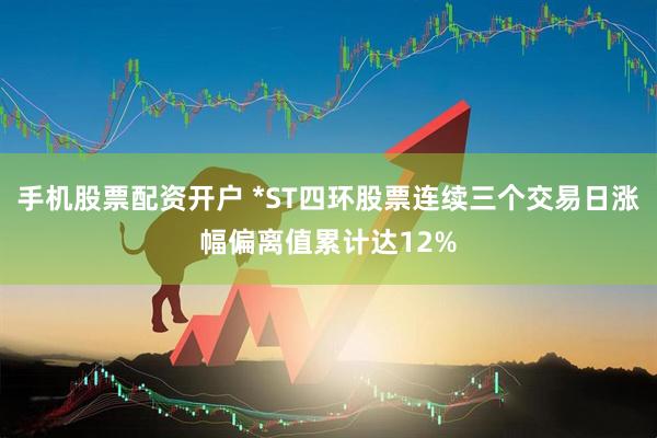 手机股票配资开户 *ST四环股票连续三个交易日涨幅偏离值累计达12%