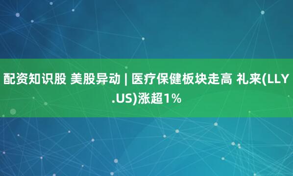 配资知识股 美股异动 | 医疗保健板块走高 礼来(LLY.US)涨超1%