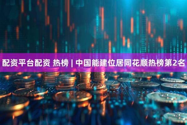 配资平台配资 热榜 | 中国能建位居同花顺热榜第2名