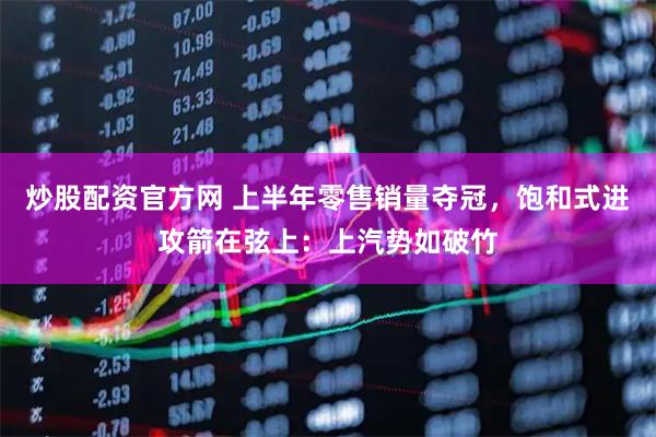 炒股配资官方网 上半年零售销量夺冠，饱和式进攻箭在弦上：上汽势如破竹