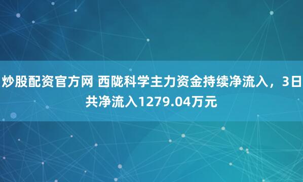 炒股配资官方网 西陇科学主力资金持续净流入，3日共净流入1279.04万元