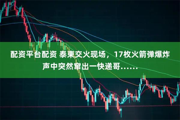 配资平台配资 泰柬交火现场，17枚火箭弹爆炸声中突然窜出一快递哥……
