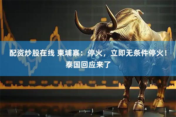 配资炒股在线 柬埔寨：停火，立即无条件停火！泰国回应来了