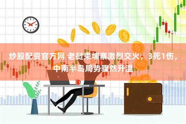 炒股配资官方网 老挝柬埔寨激烈交火，3死1伤，中南半岛局势骤然升温