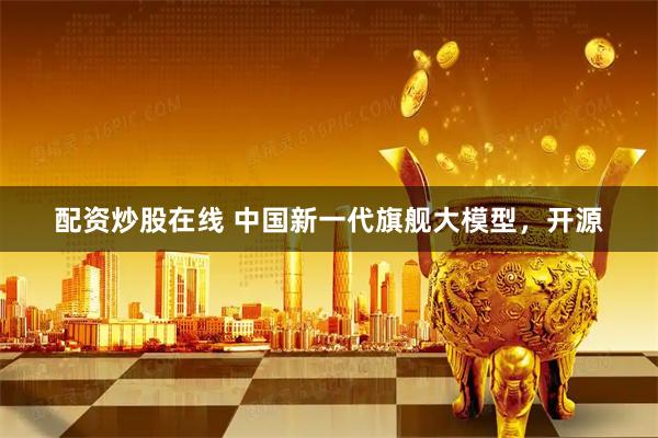 配资炒股在线 中国新一代旗舰大模型，开源