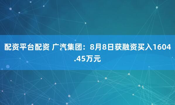 配资平台配资 广汽集团：8月8日获融资买入1604.45万元
