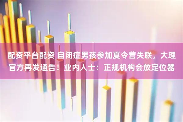 配资平台配资 自闭症男孩参加夏令营失联，大理官方再发通告！业内人士：正规机构会放定位器