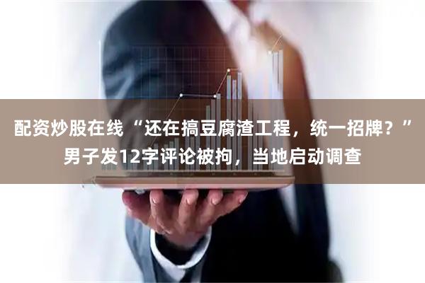 配资炒股在线 “还在搞豆腐渣工程，统一招牌？”男子发12字评论被拘，当地启动调查