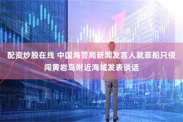 配资炒股在线 中国海警局新闻发言人就菲船只侵闯黄岩岛附近海域发表谈话