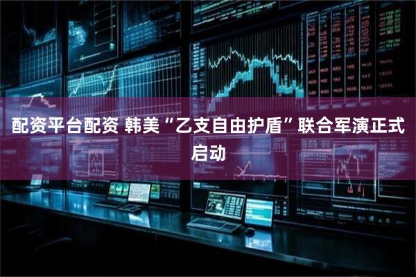 配资平台配资 韩美“乙支自由护盾”联合军演正式启动