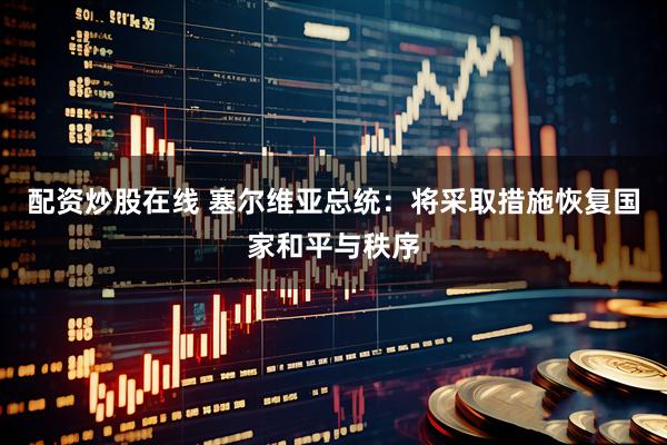 配资炒股在线 塞尔维亚总统：将采取措施恢复国家和平与秩序
