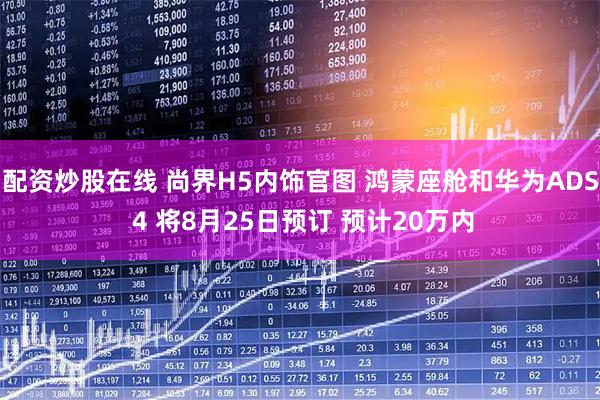 配资炒股在线 尚界H5内饰官图 鸿蒙座舱和华为ADS 4 将8月25日预订 预计20万内