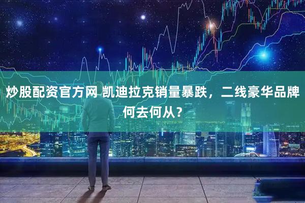 炒股配资官方网 凯迪拉克销量暴跌,二线豪华品牌何去何从?