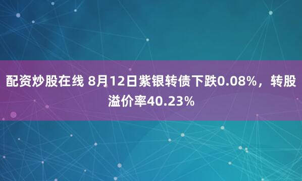 配资炒股在线 8月12日紫银转债下跌0.08%,转股溢价率40.23%