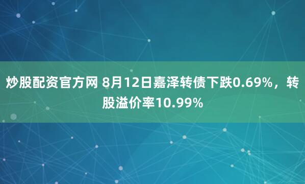 炒股配资官方网 8月12日嘉泽转债下跌0.69%,转股溢价率10.99%