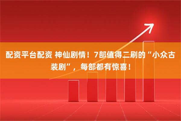配资平台配资 神仙剧情!7部值得二刷的“小众古装剧”,每部都有惊喜!