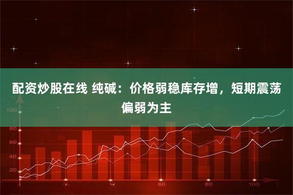 配资炒股在线 纯碱:价格弱稳库存增,短期震荡偏弱为主