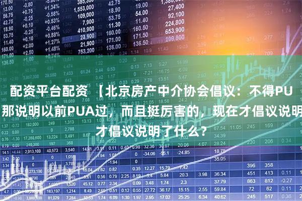 配资平台配资 【北京房产中介协会倡议:不得PUA房主】那说明以前PUA过,而且挺厉害的,现在才倡议说明了什么?
