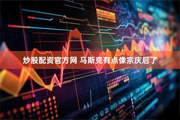 炒股配资官方网 马斯克有点像宗庆后了