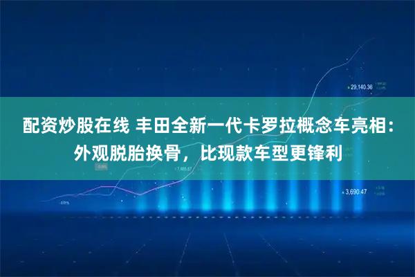 配资炒股在线 丰田全新一代卡罗拉概念车亮相:外观脱胎换骨,比现款车型更锋利