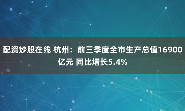 配资炒股在线 杭州：前三季度全市生产总值16900亿元 同比增长5.4%