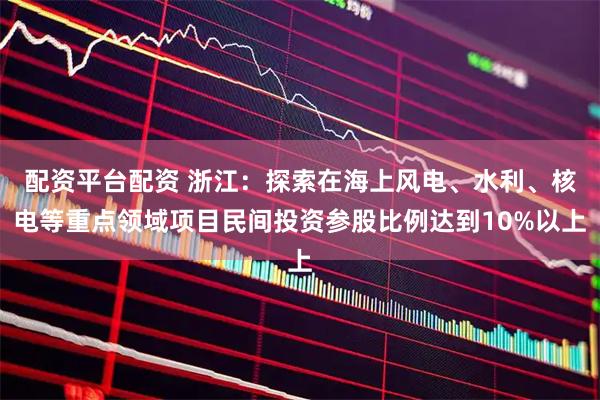 配资平台配资 浙江:探索在海上风电、水利、核电等重点领域项目民间投资参股比例达到10%以上