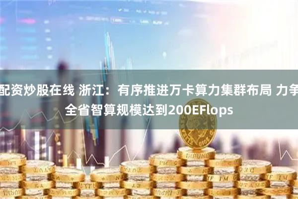 配资炒股在线 浙江:有序推进万卡算力集群布局 力争全省智算规模达到200EFlops