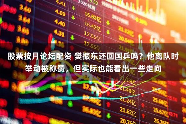 股票按月论坛配资 樊振东还回国乒吗？他离队时举动被称赞，但实际也能看出一些走向