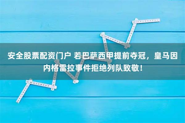 安全股票配资门户 若巴萨西甲提前夺冠，皇马因内格雷拉事件拒绝列队致敬！