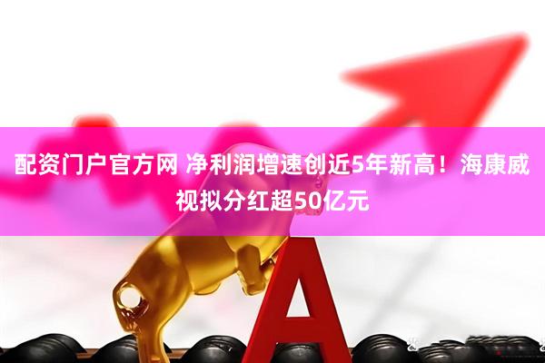 配资门户官方网 净利润增速创近5年新高！海康威视拟分红超50亿元