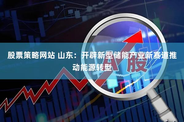 股票策略网站 山东：开辟新型储能产业新赛道推动能源转型