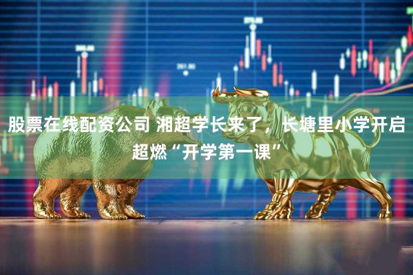 股票在线配资公司 湘超学长来了，长塘里小学开启超燃“开学第一课”