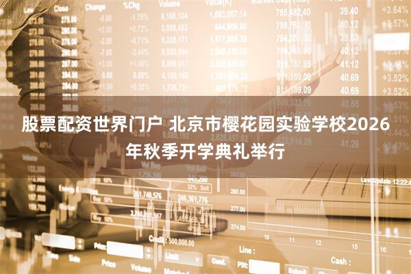 股票配资世界门户 北京市樱花园实验学校2026年秋季开学典礼举行