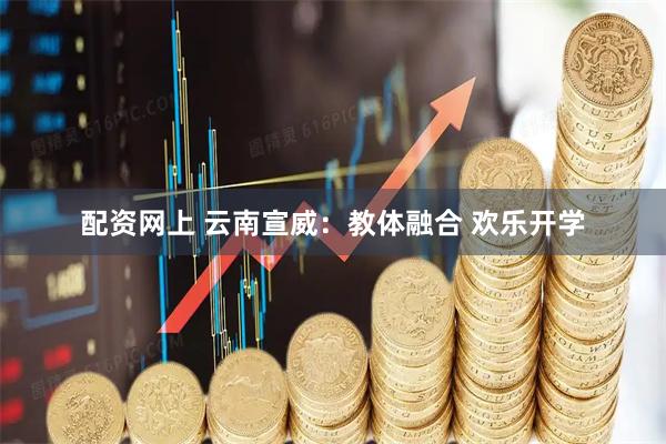 配资网上 云南宣威：教体融合 欢乐开学