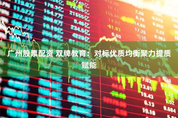 广州股票配资 双牌教育:对标优质均衡聚力提质赋能